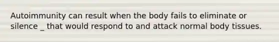 Autoimmunity can result when the body fails to eliminate or silence _ that would respond to and attack normal body tissues.