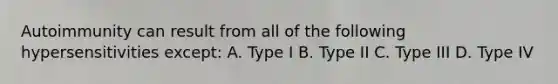 Autoimmunity can result from all of the following hypersensitivities except: A. Type I B. Type II C. Type III D. Type IV