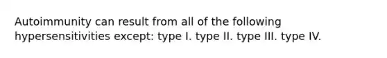 Autoimmunity can result from all of the following hypersensitivities except: type I. type II. type III. type IV.