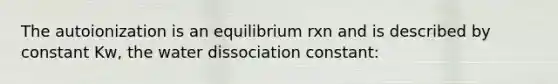 The autoionization is an equilibrium rxn and is described by constant Kw, the water dissociation constant: