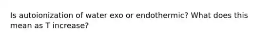 Is autoionization of water exo or endothermic? What does this mean as T increase?