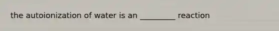 the autoionization of water is an _________ reaction