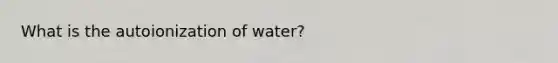 What is the autoionization of water?