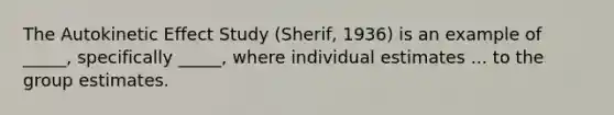 The Autokinetic Effect Study (Sherif, 1936) is an example of _____, specifically _____, where individual estimates ... to the group estimates.