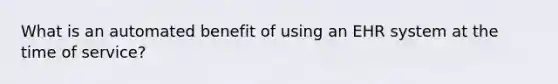 What is an automated benefit of using an EHR system at the time of service?