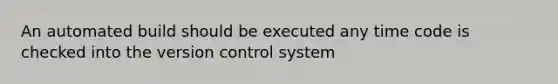 An automated build should be executed any time code is checked into the version control system