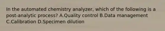 In the automated chemistry analyzer, which of the following is a post-analytic process? A.Quality control B.Data management C.Calibration D.Specimen dilution