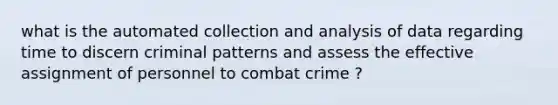 what is the automated collection and analysis of data regarding time to discern criminal patterns and assess the effective assignment of personnel to combat crime ?