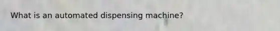 What is an automated dispensing machine?