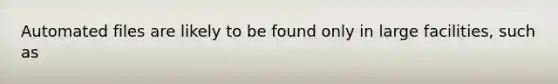 Automated files are likely to be found only in large facilities, such as