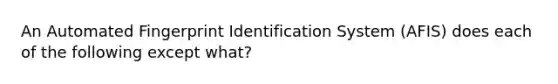 An Automated Fingerprint Identification System (AFIS) does each of the following except what?