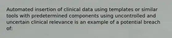 Automated insertion of clinical data using templates or similar tools with predetermined components using uncontrolled and uncertain clinical relevance is an example of a potential breach of: