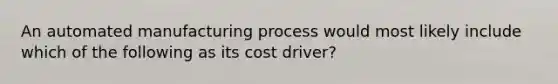 An automated manufacturing process would most likely include which of the following as its cost driver?