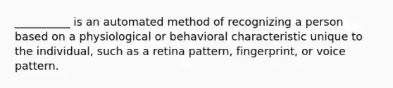 __________ is an automated method of recognizing a person based on a physiological or behavioral characteristic unique to the individual, such as a retina pattern, fingerprint, or voice pattern.