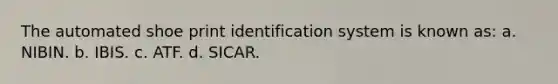 The automated shoe print identification system is known as: a. NIBIN. b. IBIS. c. ATF. d. SICAR.