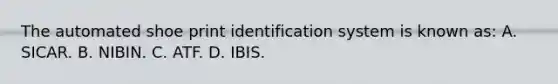 The automated shoe print identification system is known​ as: A. SICAR. B. NIBIN. C. ATF. D. IBIS.