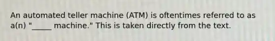 An automated teller machine (ATM) is oftentimes referred to as a(n) "_____ machine." This is taken directly from the text.