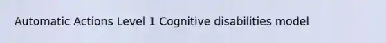 Automatic Actions Level 1 Cognitive disabilities model