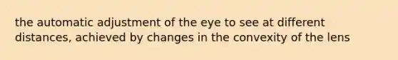 the automatic adjustment of the eye to see at different distances, achieved by changes in the convexity of the lens