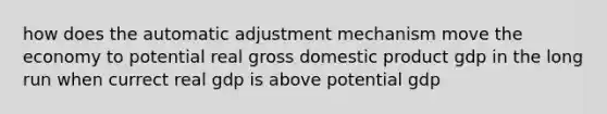 how does the automatic adjustment mechanism move the economy to potential real gross domestic product gdp in the long run when currect real gdp is above potential gdp