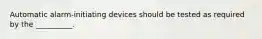 Automatic alarm-initiating devices should be tested as required by the __________.