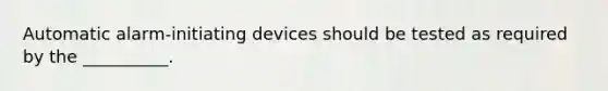 Automatic alarm-initiating devices should be tested as required by the __________.