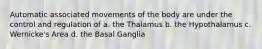 Automatic associated movements of the body are under the control and regulation of a. the Thalamus b. the Hypothalamus c. Wernicke's Area d. the Basal Ganglia