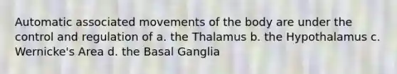 Automatic associated movements of the body are under the control and regulation of a. the Thalamus b. the Hypothalamus c. Wernicke's Area d. the Basal Ganglia