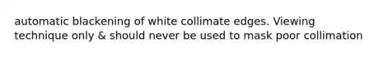 automatic blackening of white collimate edges. Viewing technique only & should never be used to mask poor collimation