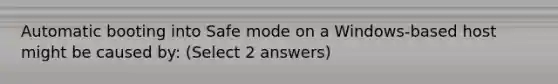 Automatic booting into Safe mode on a Windows-based host might be caused by: (Select 2 answers)