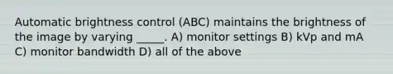 Automatic brightness control (ABC) maintains the brightness of the image by varying _____. A) monitor settings B) kVp and mA C) monitor bandwidth D) all of the above