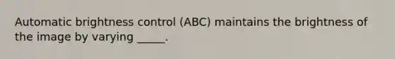 Automatic brightness control (ABC) maintains the brightness of the image by varying _____.