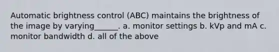 Automatic brightness control (ABC) maintains the brightness of the image by varying______. a. monitor settings b. kVp and mA c. monitor bandwidth d. all of the above