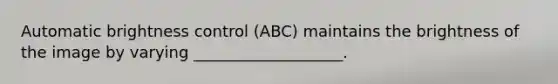 Automatic brightness control (ABC) maintains the brightness of the image by varying ___________________.