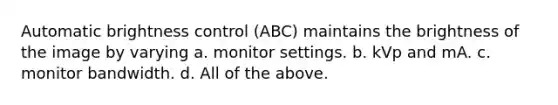 Automatic brightness control (ABC) maintains the brightness of the image by varying a. monitor settings. b. kVp and mA. c. monitor bandwidth. d. All of the above.