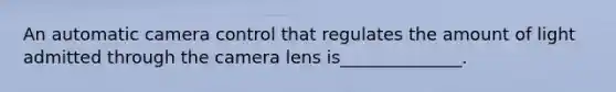 An automatic camera control that regulates the amount of light admitted through the camera lens is______________.