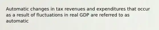 Automatic changes in tax revenues and expenditures that occur as a result of fluctuations in real GDP are referred to as automatic