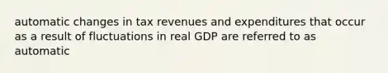 automatic changes in tax revenues and expenditures that occur as a result of fluctuations in real GDP are referred to as automatic