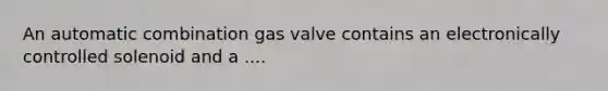 An automatic combination gas valve contains an electronically controlled solenoid and a ....