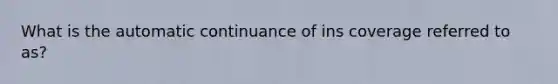 What is the automatic continuance of ins coverage referred to as?