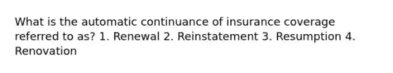 What is the automatic continuance of insurance coverage referred to as? 1. Renewal 2. Reinstatement 3. Resumption 4. Renovation