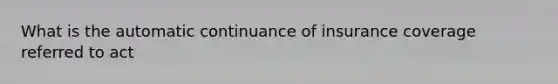 What is the automatic continuance of insurance coverage referred to act