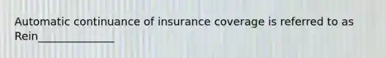 Automatic continuance of insurance coverage is referred to as Rein______________