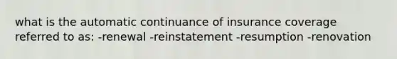 what is the automatic continuance of insurance coverage referred to as: -renewal -reinstatement -resumption -renovation