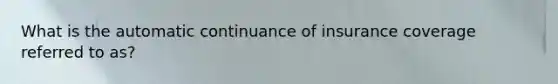 What is the automatic continuance of insurance coverage referred to as?