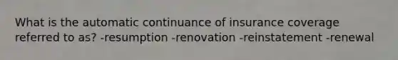 What is the automatic continuance of insurance coverage referred to as? -resumption -renovation -reinstatement -renewal