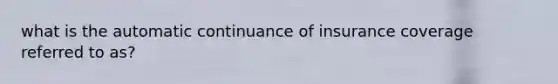 what is the automatic continuance of insurance coverage referred to as?