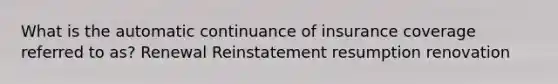 What is the automatic continuance of insurance coverage referred to as? Renewal Reinstatement resumption renovation