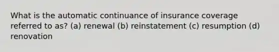 What is the automatic continuance of insurance coverage referred to as? (a) renewal (b) reinstatement (c) resumption (d) renovation