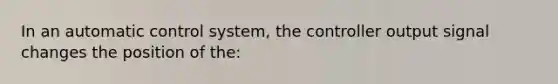 In an automatic control system, the controller output signal changes the position of the: